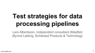 www.mapflat.com
Test strategies for data
processing pipelines
Lars Albertsson, independent consultant (Mapflat)
Øyvind Løkling, Schibsted Products & Technology
1
 