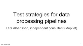 www.mapflat.com
Test strategies for data
processing pipelines
1
Lars Albertsson, independent consultant (Mapflat)
 