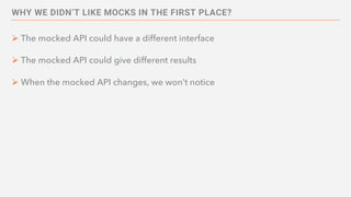WHY WE DIDN’T LIKE MOCKS IN THE FIRST PLACE?
Ø The mocked API could have a different interface
Ø The mocked API could give different results
Ø When the mocked API changes, we won’t notice
 