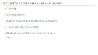 WHY TESTING SOFTWARE CAN BE CHALLENGING
Ø Tooling
Ø Slow CI Servers
Ø Lack of knowledge about testing framework
Ø Too much effort for low ROI
Ø Bad software architecture / code is hard to
test
 