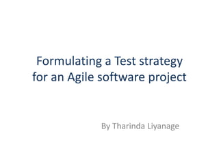 Formulating a Test strategy
for an Agile software project


            By Tharinda Liyanage
 