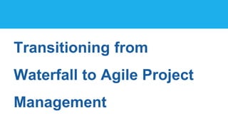 Transitioning from
Waterfall to Agile Project
Management
 