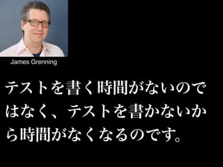 テストを書く時間がないので
はなく、テストを書かないか
ら時間がなくなるのです。
James Grenning
 