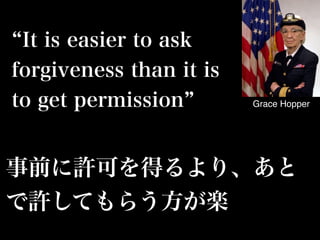 事前に許可を得るより、あと
で許してもらう方が楽
Grace Hopper
It is easier to ask
forgiveness than it is
to get permission
 