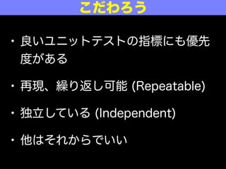 • 良いユニットテストの指標にも優先
度がある
• 再現、繰り返し可能 (Repeatable)
• 独立している (Independent)
• 他はそれからでいい
こだわろう
 