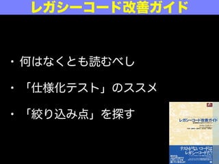 • 何はなくとも読むべし
• 「仕様化テスト」のススメ
• 「絞り込み点」を探す
レガシーコード改善ガイド
 