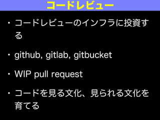 • コードレビューのインフラに投資す
る
• github, gitlab, gitbucket
• WIP pull request
• コードを見る文化、見られる文化を
育てる
コードレビュー
 