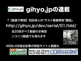 gihyo.jpの連載
『［動画で解説］和田卓人の テスト駆動開発 講座』
http://gihyo.jp/dev/serial/01/tdd/
全20回すべて動画付き解説
ニコニコ動画でも見れます
WEB+DB過去記事の特設サイトと動画も
 