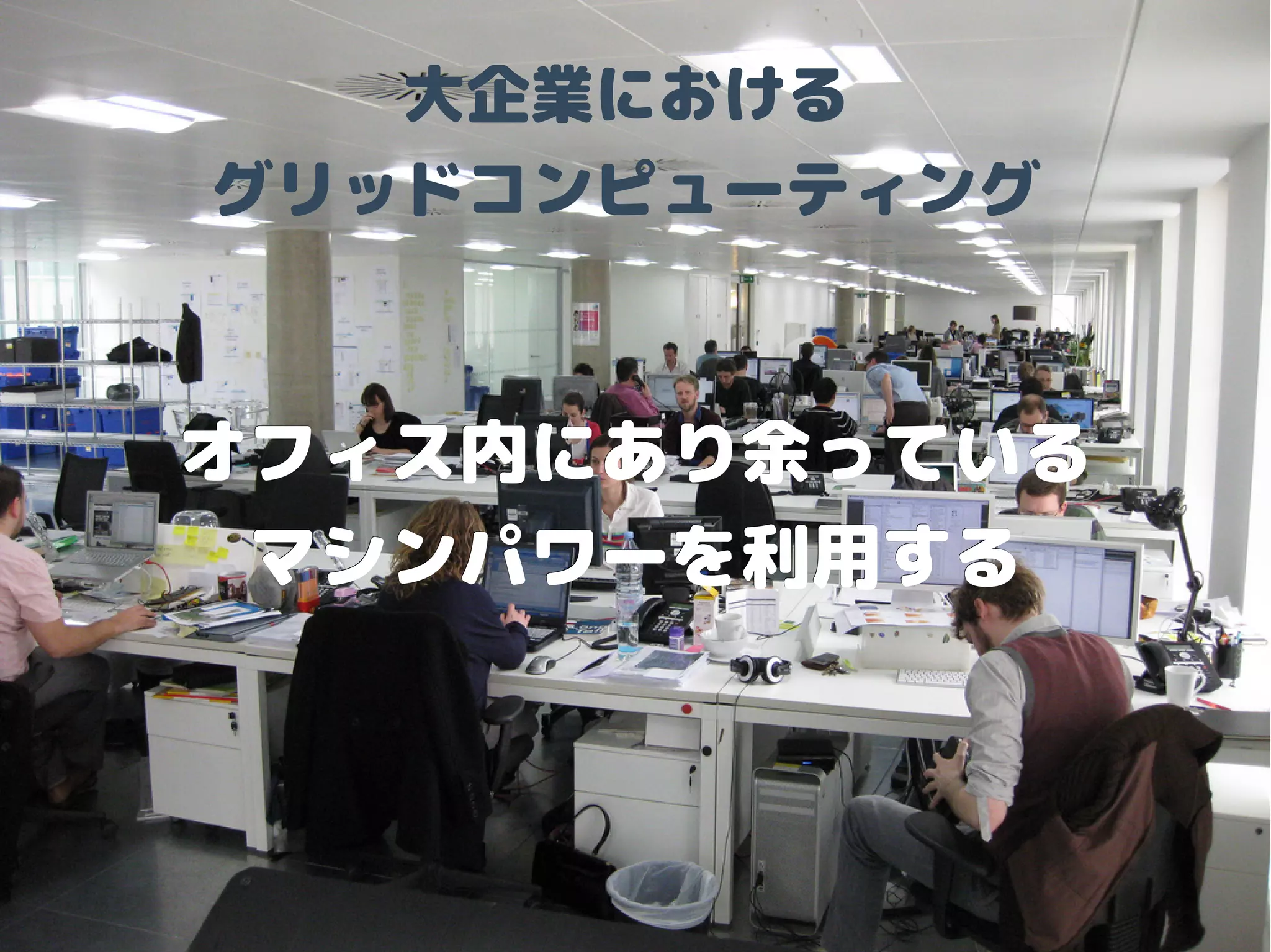 大企業における
グリッドコンピューティング
オフィス内にあり余っているオフィス内にあり余っている
マシンパワーを利用するマシンパワーを利用する
 