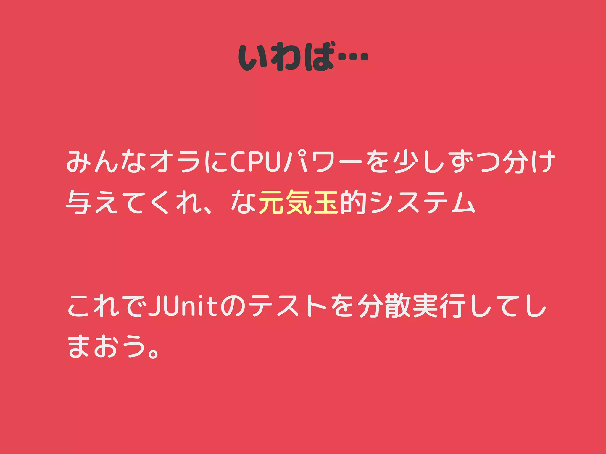 いわば…
みんなオラにCPUパワーを少しずつ分け
与えてくれ、な元気玉的システム
これでJUnitのテストを分散実行してし
まおう。
 