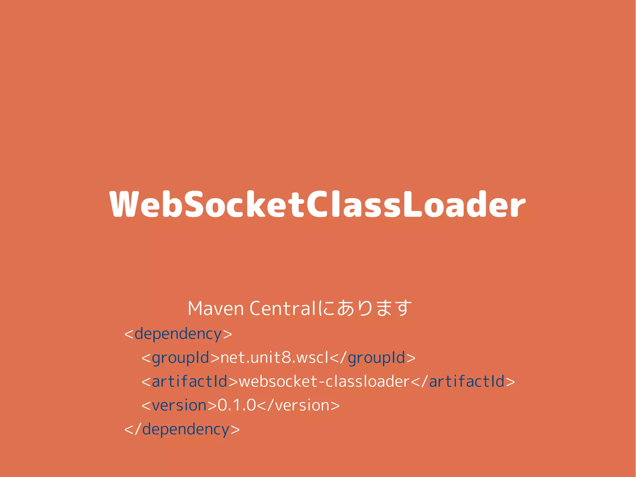 WebSocketClassLoader
<dependency>
<groupId>net.unit8.wscl</groupId>
<artifactId>websocket-classloader</artifactId>
<version>0.1.0</version>
</dependency>
Maven Centralにあります
 