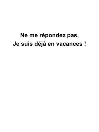 Ne me répondez pas,
Je suis déjà en vacances !
 