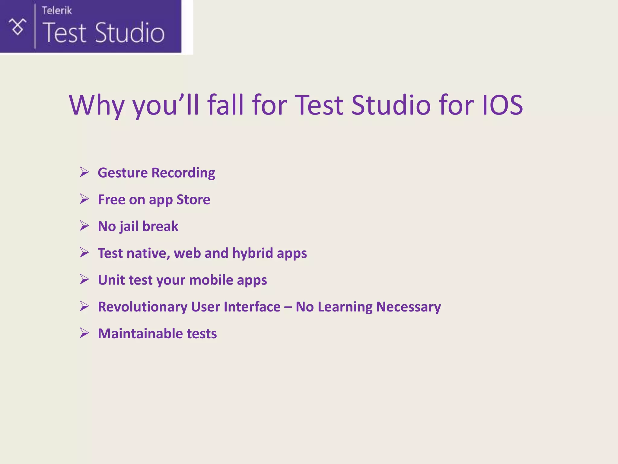 Why you’ll fall for Test Studio for IOS
 Gesture Recording
 Free on app Store
 No jail break
 Test native, web and hybrid apps
 Unit test your mobile apps
 Revolutionary User Interface – No Learning Necessary
 Maintainable tests

 
