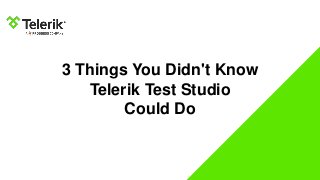 3 Things You Didn't Know
Telerik Test Studio
Could Do
 