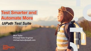 Test Smarter and
Automate More
UiPath Test Suite
Mick Taylor
Principal Sales Engineer
michael.taylor@uipath.com
 