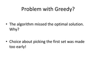 Problem with Greedy?
• The algorithm missed the optimal solution.
Why?
• Choice about picking the first set was made
too early!
 