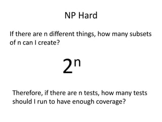 NP Hard
If there are n different things, how many subsets
of n can I create?
2n
Therefore, if there are n tests, how many tests
should I run to have enough coverage?
 