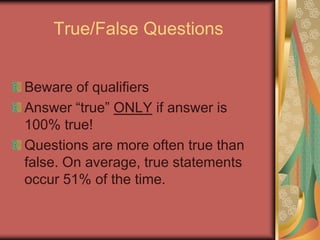 True/False Questions


Beware of qualifiers
Answer “true” ONLY if answer is
100% true!
Questions are more often true than
false. On average, true statements
occur 51% of the time.
 