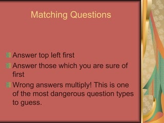 Matching Questions



Answer top left first
Answer those which you are sure of
first
Wrong answers multiply! This is one
of the most dangerous question types
to guess.
 