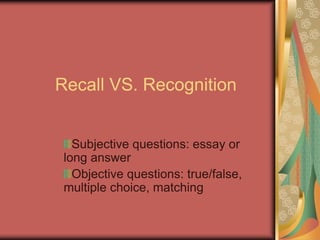 Recall VS. Recognition


   Subjective questions: essay or
 long answer
   Objective questions: true/false,
 multiple choice, matching
 