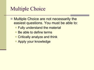Multiple Choice Multiple Choice are not necessarily the easiest questions. You must be able to: Fully understand the material Be able to define terms Critically analyze and think Apply your knowledge 