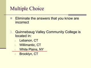 Multiple Choice Eliminate the answers that you know are incorrect Quinnebaug Valley Community College is located in: Lebanon, CT Willimantic, CT White Plains, NY Brooklyn, CT 