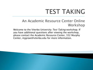 An Academic Resource Center Online
Workshop
Welcome to the Viterbo University Test Taking workshop. If
you have additional questions after viewing the workshop,
please contact the Academic Resource Center, 332 Murphy
Center, mjgrowt@viterbo.edu for more information.
 