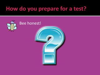 How do you prepare for a test?          Bee honest! 