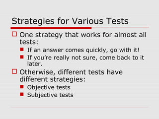Strategies for Various Tests
 One strategy that works for almost all
tests:
 If an answer comes quickly, go with it!
 If you’re really not sure, come back to it
later.
 Otherwise, different tests have
different strategies:
 Objective tests
 Subjective tests
 