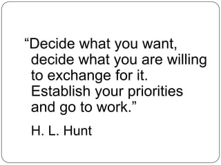 “Decide what you want,
 decide what you are willing
 to exchange for it.
 Establish your priorities
 and go to work.”
 H. L. Hunt
 