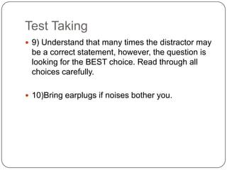 Test Taking
 9) Understand that many times the distractor may
 be a correct statement, however, the question is
 looking for the BEST choice. Read through all
 choices carefully.

 10)Bring earplugs if noises bother you.
 