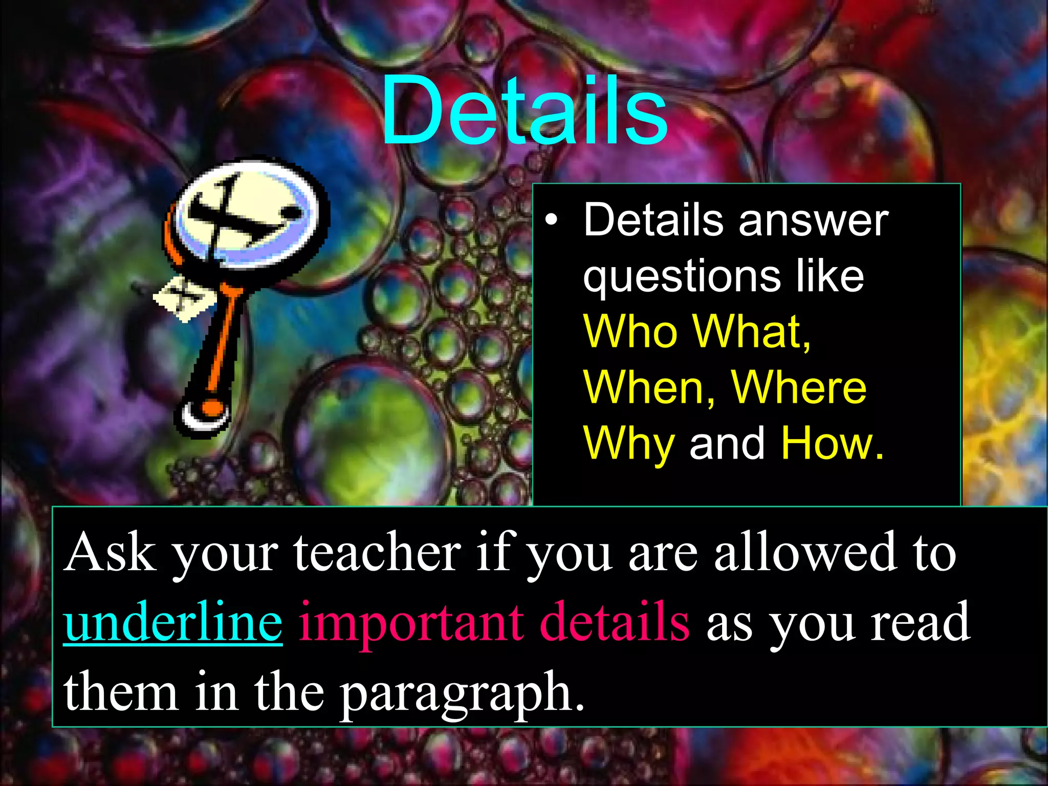 Details Details answer questions like  Who What, When, Where Why  and  How. Ask your teacher if you are allowed to   underline   important details   as you read them in the paragraph. 