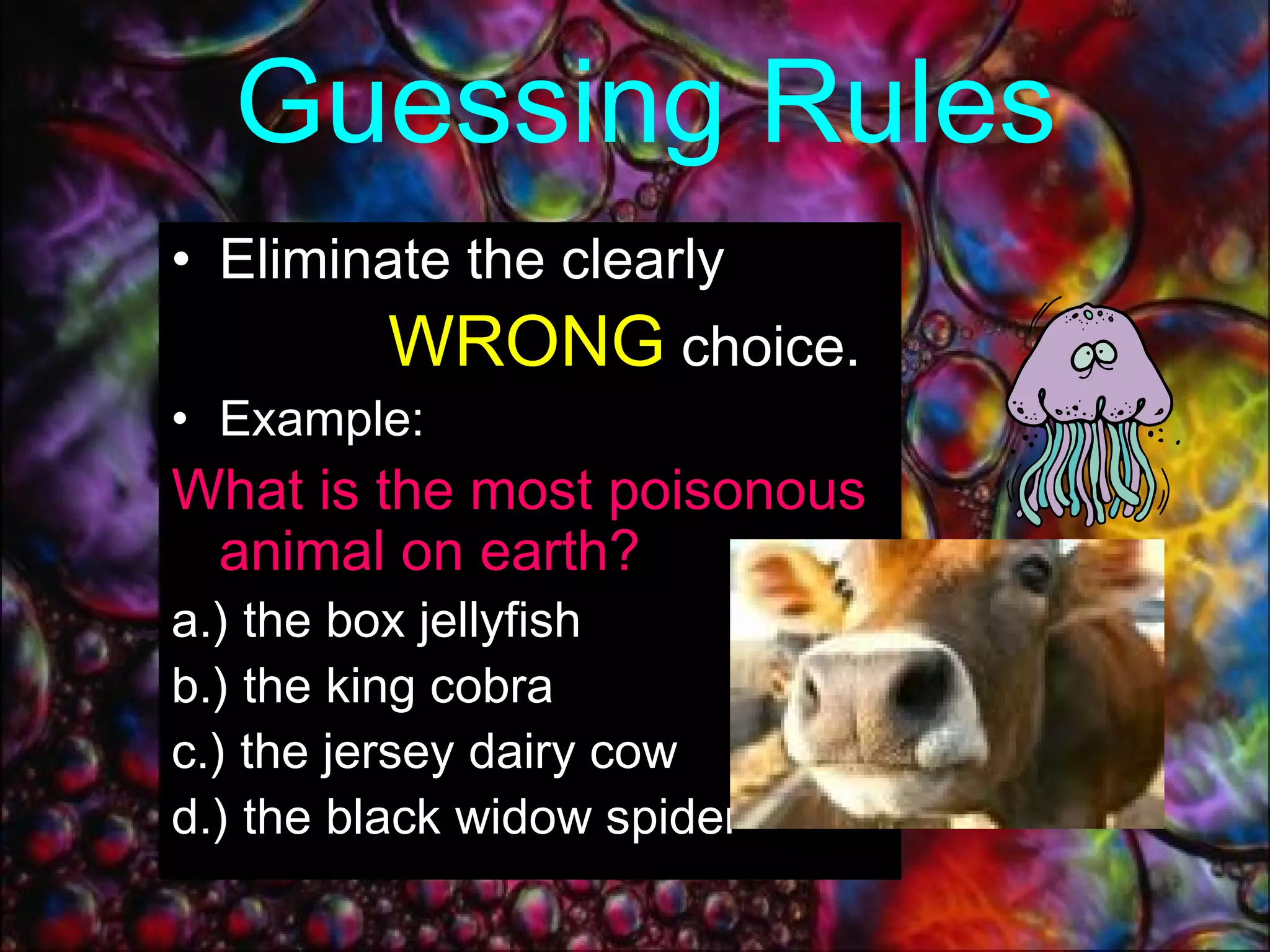 Guessing Rules Eliminate the clearly  WRONG   choice. Example: What is the most poisonous animal on earth?   a.) the box jellyfish b.) the king cobra c.) the jersey dairy cow d.) the black widow spider  