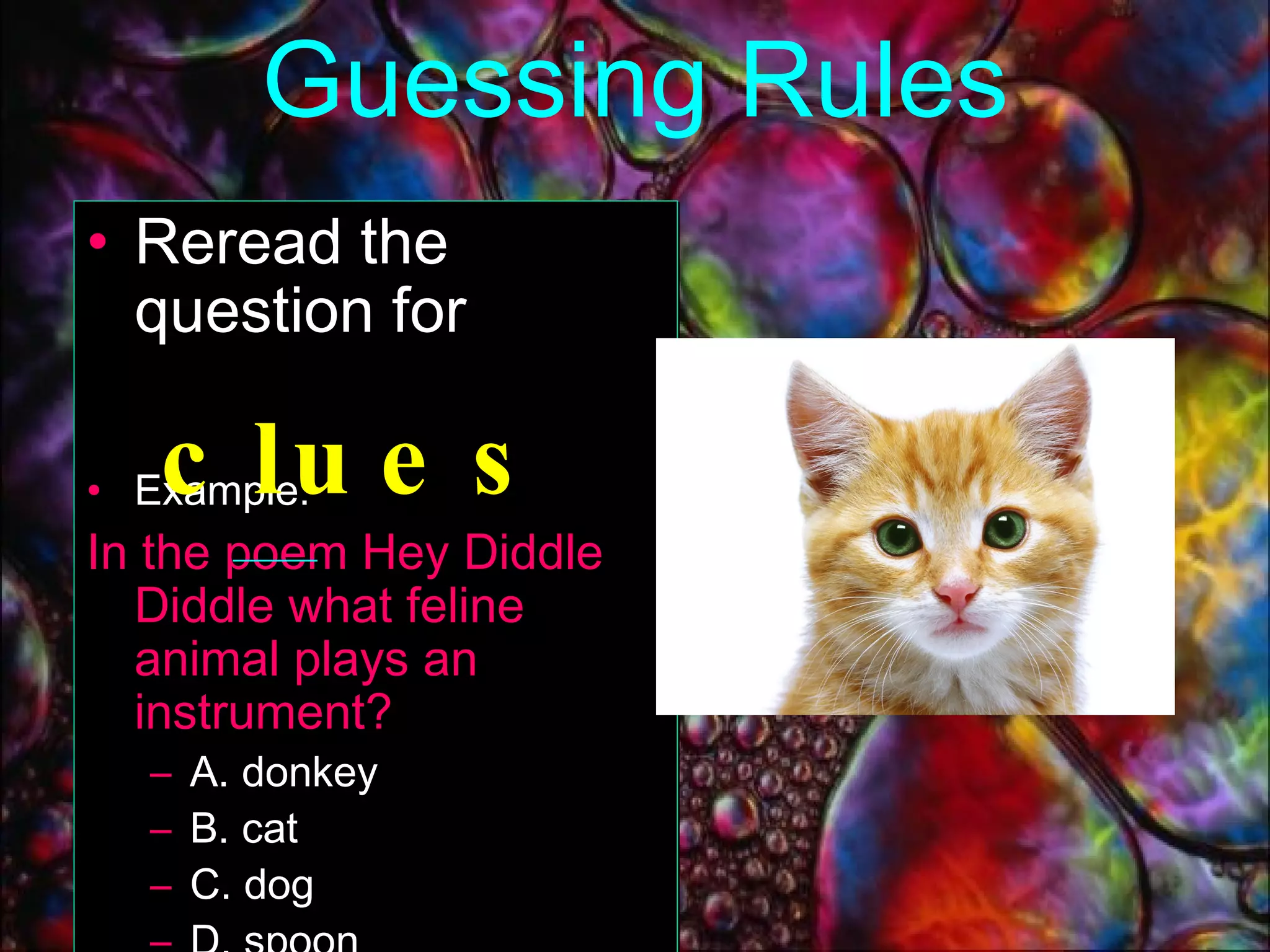 Guessing Rules Reread the question for   Example:  In the poem Hey Diddle Diddle what feline animal plays an instrument? A. donkey B. cat C. dog D. spoon clues 