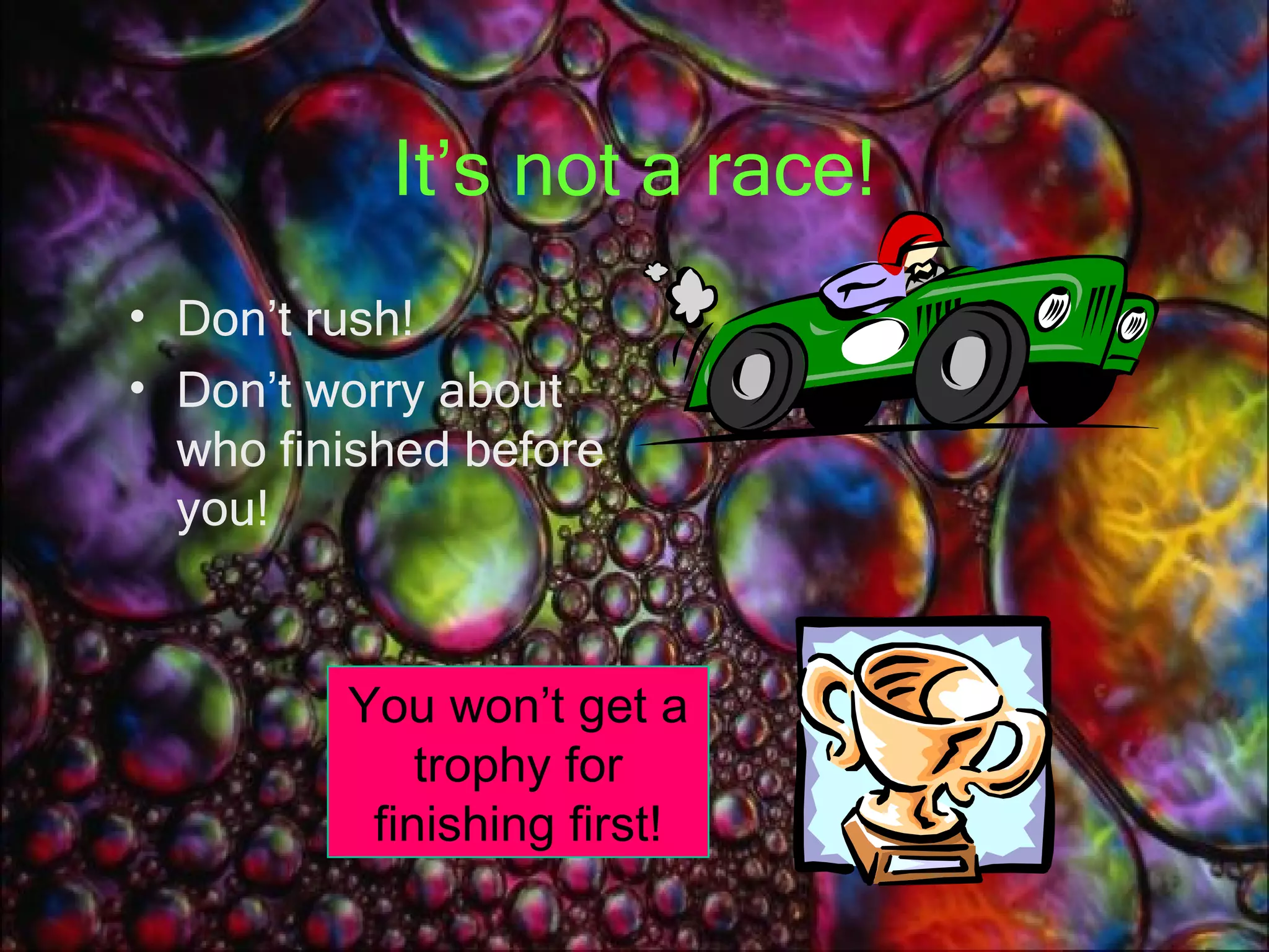 It’s not a race! Don’t rush! Don’t worry about who finished before you! You won’t get a trophy for finishing first! 