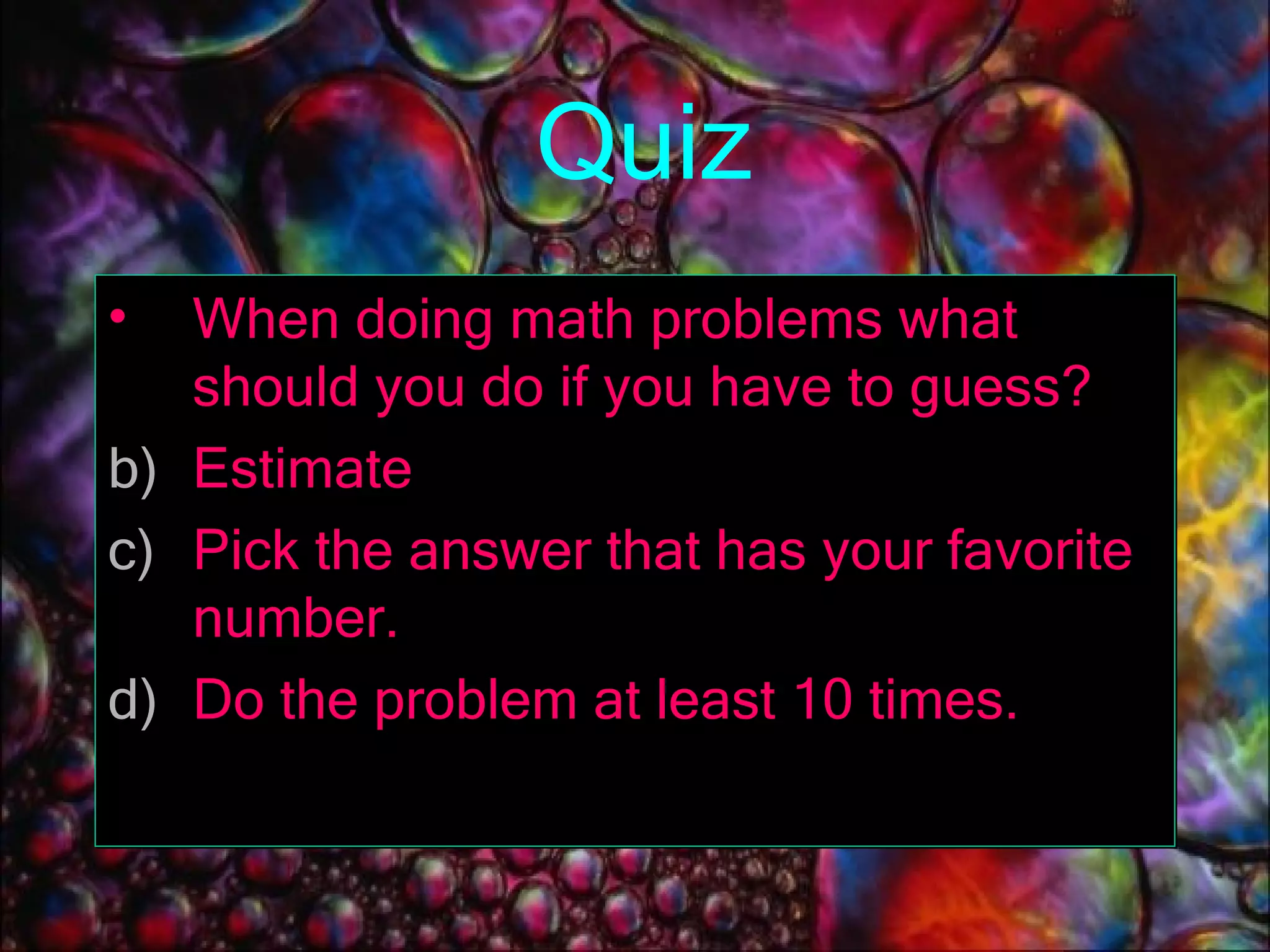 Quiz When doing math problems what should you do if you have to guess? Estimate Pick the answer that has your favorite number. Do the problem at least 10 times. 