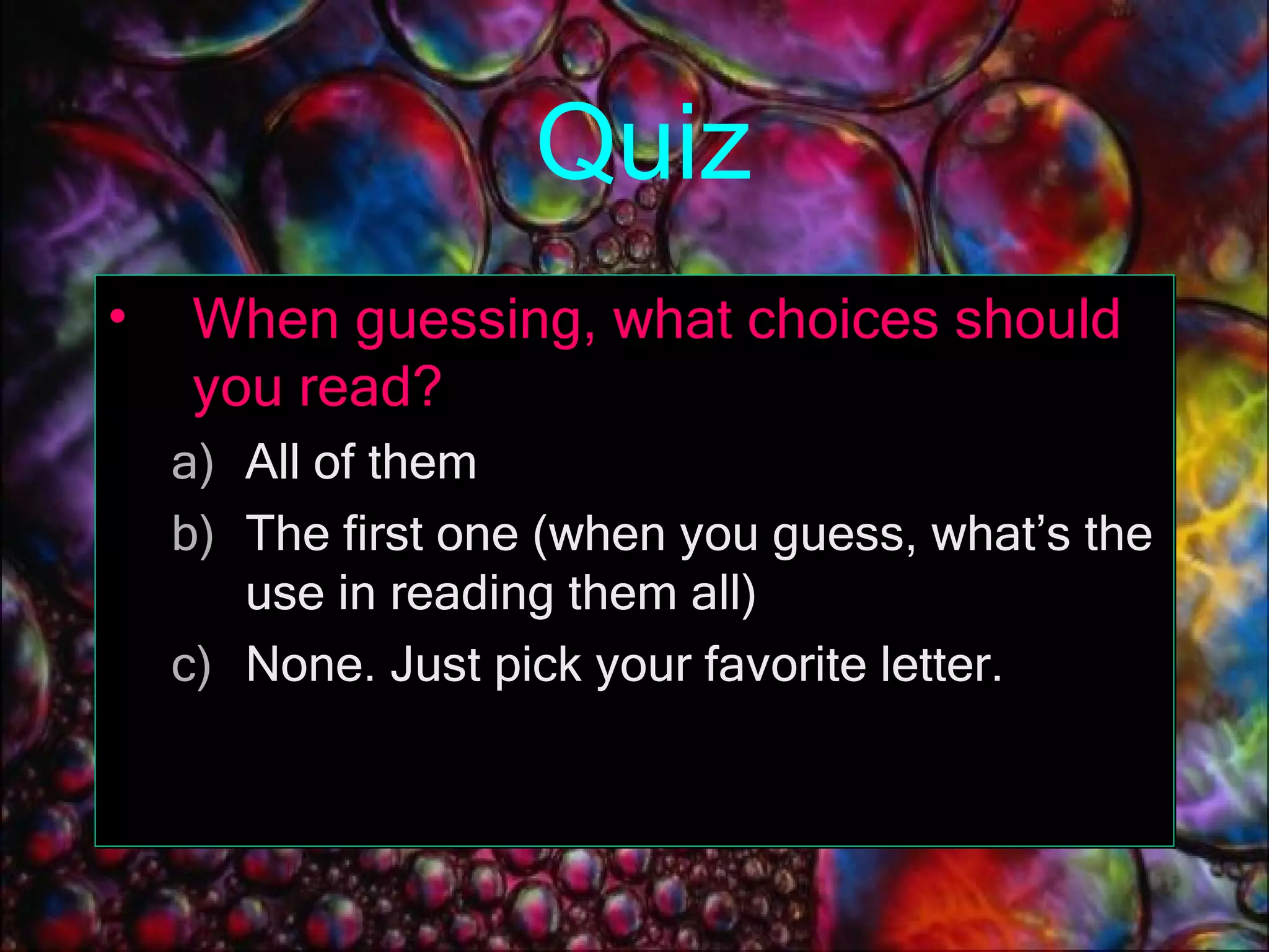 Quiz When guessing, what choices should you read? All of them The first one (when you guess, what’s the use in reading them all) None. Just pick your favorite letter. 