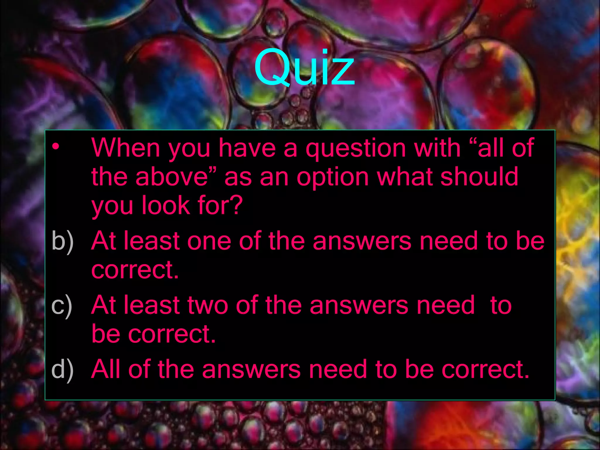 Quiz When you have a question with “all of the above” as an option what should you look for? At least one of the answers need to be correct. At least two of the answers need  to be correct. All of the answers need to be correct. 