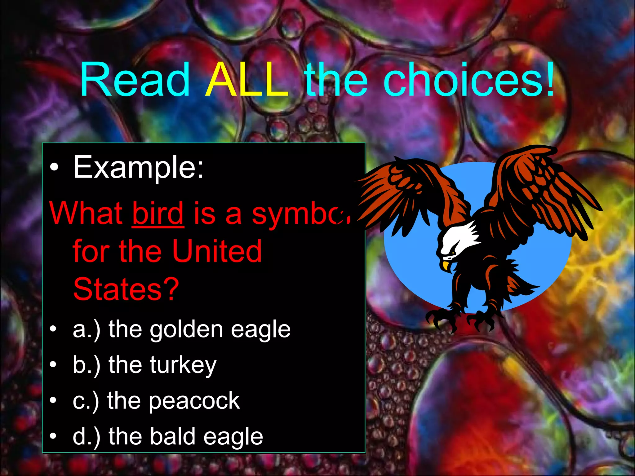 Read   ALL   the choices! Example: What  bird  is a symbol for the United States ?  a.) the golden eagle b.) the turkey c.) the peacock d.) the bald eagle 