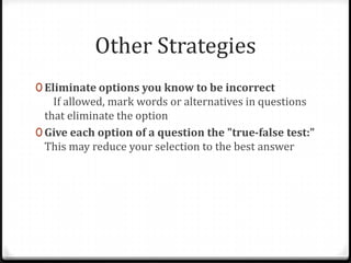 Other Strategies
0 Eliminate options you know to be incorrect
    If allowed, mark words or alternatives in questions
  that eliminate the option
0 Give each option of a question the "true-false test:"
  This may reduce your selection to the best answer
 