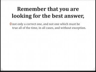 Remember that you are
 looking for the best answer,
0 not only a correct one, and not one which must be
 true all of the time, in all cases, and without exception.
 