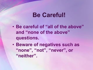 Be Careful!
• Be careful of “all of the above”
  and “none of the above”
  questions.
• Beware of negatives such as
  “none”, “not”, “never”, or
  “neither”.
 