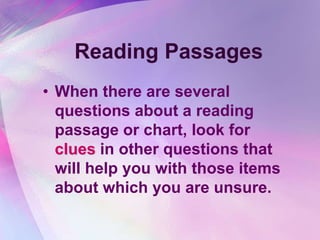 Reading Passages
• When there are several
  questions about a reading
  passage or chart, look for
  clues in other questions that
  will help you with those items
  about which you are unsure.
 