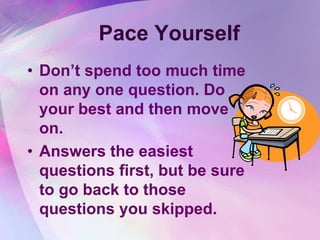 Pace Yourself
• Don‟t spend too much time
  on any one question. Do
  your best and then move
  on.
• Answers the easiest
  questions first, but be sure
  to go back to those
  questions you skipped.
 