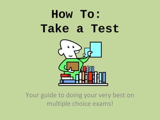 How To:
Take a Test
Your guide to doing your very best on
multiple choice exams!
 