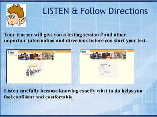 LISTEN & Follow Directions
Your teacher will give you a testing session # and other
important information and directions before you start your test.
Listen carefully because knowing exactly what to do helps you
feel confident and comfortable.
 