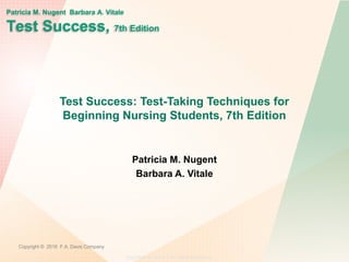 Copyright © 2014. F.A. Davis Company
Patricia M. Nugent Barbara A. Vitale
Test Success, 7th Edition
Copyright © 2016 F.A. Davis Company
Test Success: Test-Taking Techniques for
Beginning Nursing Students, 7th Edition
Patricia M. Nugent
Barbara A. Vitale
 