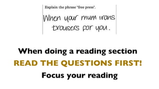 When doing a reading section
READ THE QUESTIONS FIRST!
     Focus your reading
 