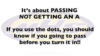 It’s about PASSING
    NOT GETTING AN A

If you use the dots, you should
    know if you going to pass
     before you turn it in!!
 