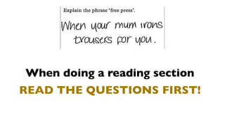 When doing a reading section
READ THE QUESTIONS FIRST!
 